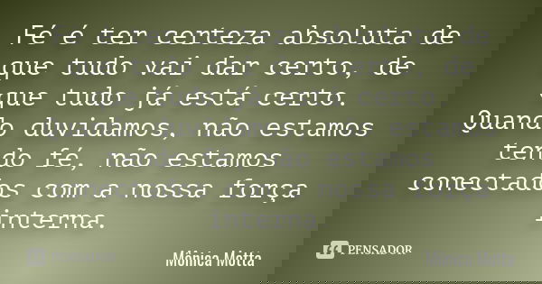 Fé é ter certeza absoluta de que tudo vai dar certo, de que tudo já está certo. Quando duvidamos, não estamos tendo fé, não estamos conectados com a nossa força... Frase de Mônica Motta.
