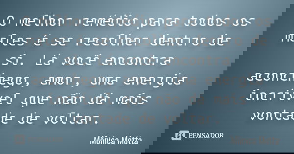O melhor remédio para todos os males é se recolher dentro de si. Lá você encontra aconchego, amor, uma energia incrível que não dá mais vontade de voltar.... Frase de Mônica Motta.