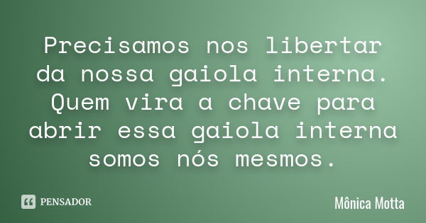 Precisamos nos libertar da nossa gaiola interna. Quem vira a chave para abrir essa gaiola interna somos nós mesmos.... Frase de Mônica Motta.