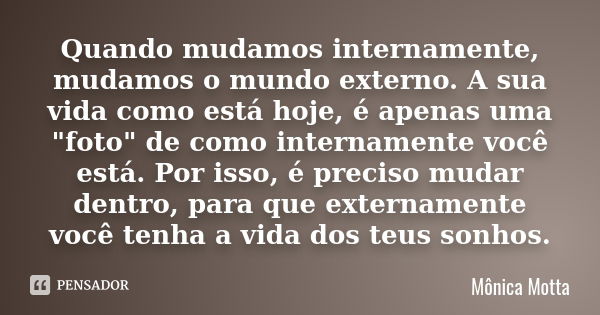 Quando mudamos internamente, mudamos o mundo externo. A sua vida como está hoje, é apenas uma "foto" de como internamente você está. Por isso, é preci... Frase de Mônica Motta.