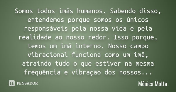 Somos todos imãs humanos. Sabendo disso, entendemos porque somos os únicos responsáveis pela nossa vida e pela realidade ao nosso redor. Isso porque, temos um i... Frase de Mônica Motta.