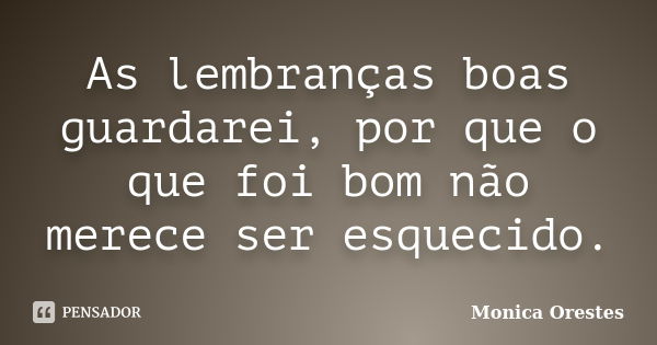 As lembranças boas guardarei, por que o que foi bom não merece ser esquecido.... Frase de Monica Orestes.