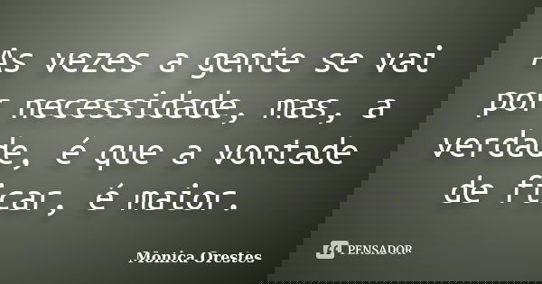 As vezes a gente se vai por necessidade, mas, a verdade, é que a vontade de ficar, é maior.... Frase de Monica Orestes.