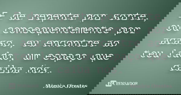 E de repente por sorte, ou consequentemente por acaso, eu encontre ao teu lado, um espaço que caiba nós.... Frase de Monica Orestes.