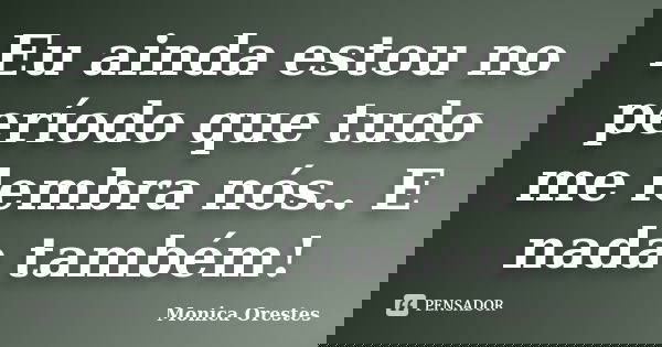 Eu ainda estou no período que tudo me lembra nós.. E nada também!... Frase de Monica Orestes.