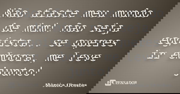 Não afaste meu mundo de mim! não seja egoísta.. se queres ir embora, me leve junto!... Frase de Monica Orestes.