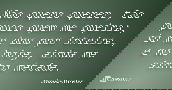 Não quero querer, tão pouco quem me queira; só me dou por inteira, e no hoje, ainda me sinto metade.... Frase de Monica Orestes.