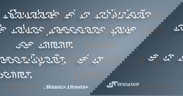 Saudade é a divisão de duas pessoas que se amam. e a resolução, é a soma.... Frase de Monica Orestes.