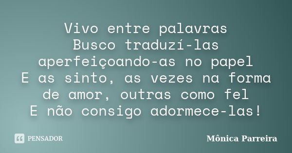 Vivo entre palavras Busco traduzí-las aperfeiçoando-as no papel E as sinto, as vezes na forma de amor, outras como fel E não consigo adormece-las!... Frase de Mônica Parreira.