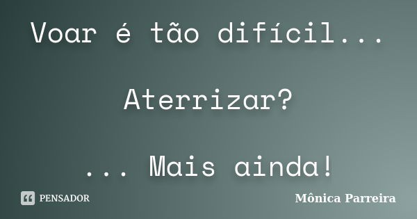 Voar é tão difícil... Aterrizar? ... Mais ainda!... Frase de Mônica Parreira.