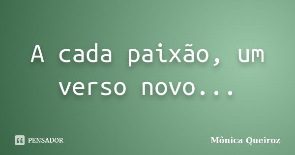 A cada paixão, um verso novo...... Frase de Mônica Queiroz.