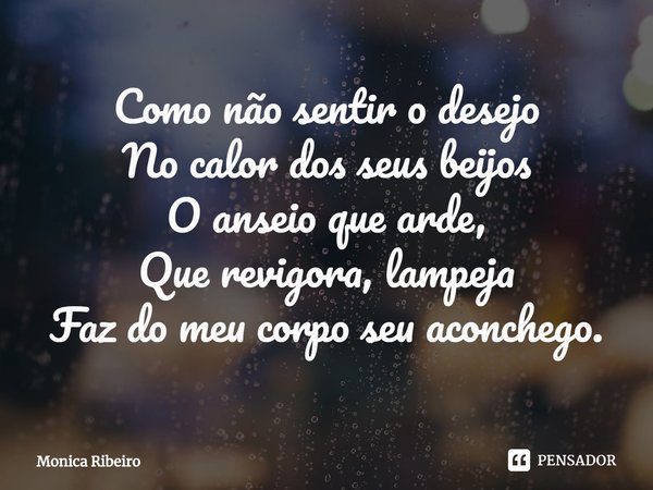 ⁠Como não sentir o desejo
No calor dos seus beijos
O anseio que arde,
Que revigora, lampeja
Faz do meu corpo seu aconchego.... Frase de Monica Ribeiro.