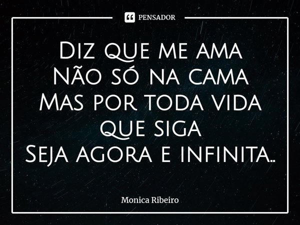 ⁠Diz que me ama
Não só na cama
Mas por toda vida que siga
Seja agora e infinita..... Frase de Monica Ribeiro.