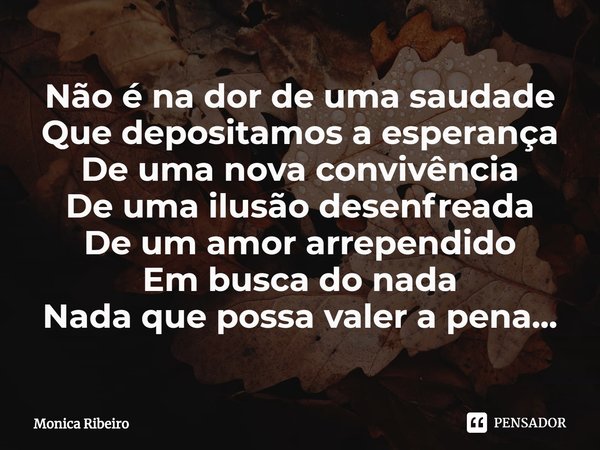 ⁠Não é na dor de uma saudade
Que depositamos a esperança
De uma nova convivência
De uma ilusão desenfreada
De um amor arrependido
Em busca do nada
Nada que poss... Frase de Monica Ribeiro.