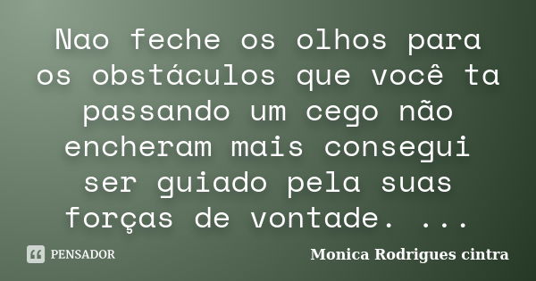 Nao feche os olhos para os obstáculos que você ta passando um cego não encheram mais consegui ser guiado pela suas forças de vontade. ...... Frase de Monica Rodrigues cintra.