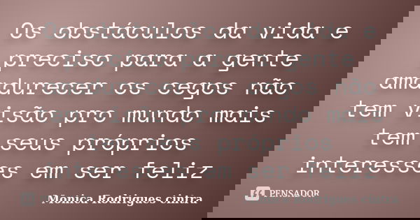 Os obstáculos da vida e preciso para a gente amadurecer os cegos não tem visão pro mundo mais tem seus próprios interesses em ser feliz... Frase de Monica Rodrigues cintra.