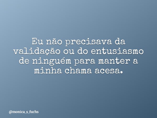 Eu não precisava da validação ou do entusiasmo de ninguém para manter a minha chama acesa.... Frase de monica_s_fuchs.