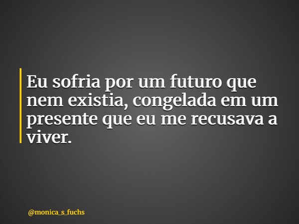 Eu sofria por um futuro que nem existia, congelada em um presente que eu me recusava a viver.... Frase de monica_s_fuchs.