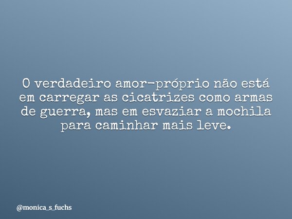 O verdadeiro amor-próprio não está em carregar as cicatrizes como armas de guerra, mas em esvaziar a mochila para caminhar mais leve.... Frase de monica_s_fuchs.