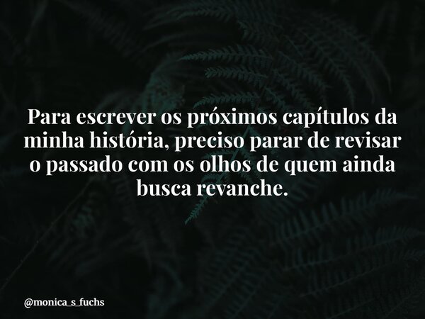 Para escrever os próximos capítulos da minha história, preciso parar de revisar o passado com os olhos de quem ainda busca revanche.... Frase de monica_s_fuchs.