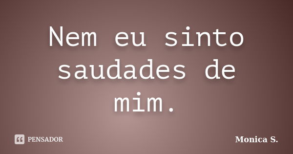 Nem eu sinto saudades de mim.... Frase de Monica S..