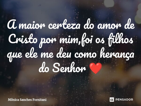 ⁠A maior certeza do amor de Cristo por mim,foi os filhos que ele me deu como herança do Senhor ❤️... Frase de Mônica Sanches Fornitani.