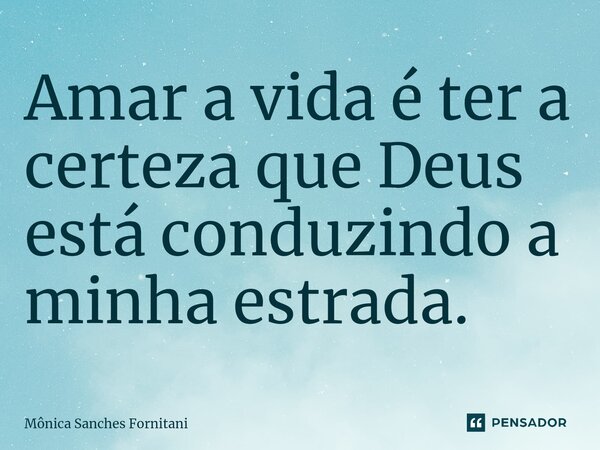 ⁠Amar a vida é ter a certeza que Deus está conduzindo a minha estrada.... Frase de Mônica Sanches Fornitani.