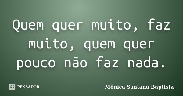 Quem quer muito, faz muito, quem quer pouco não faz nada.... Frase de Mônica Santana Baptista.