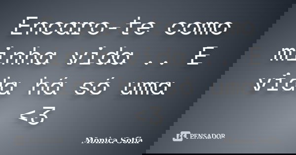 Encaro-te como minha vida .. E vida há só uma <3... Frase de Monica Sofia.
