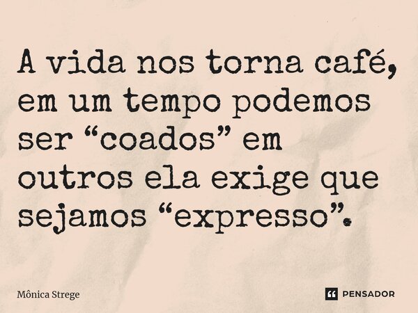 ⁠A vida nos torna café, em um tempo podemos ser “coados” em outros ela exige que sejamos “expresso”.... Frase de Mônica Strege.
