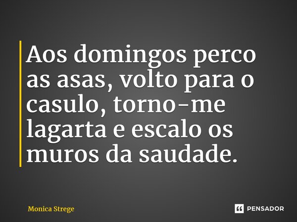 ⁠Aos domingos perco as asas, volto para o casulo, torno-me lagarta e escalo os muros da saudade.... Frase de Mônica Strege.