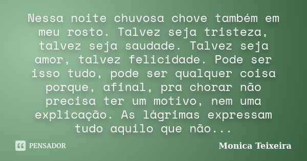 Nessa noite chuvosa chove também em meu rosto. Talvez seja tristeza, talvez seja saudade. Talvez seja amor, talvez felicidade. Pode ser isso tudo, pode ser qual... Frase de Monica Teixeira.