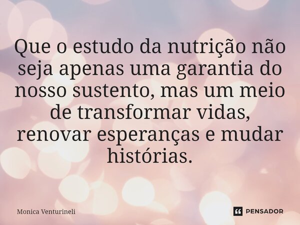 ⁠Que o estudo da nutrição não seja apenas uma garantia do nosso sustento, mas um meio de transformar vidas, renovar esperanças e mudar histórias.... Frase de Monica Venturineli.