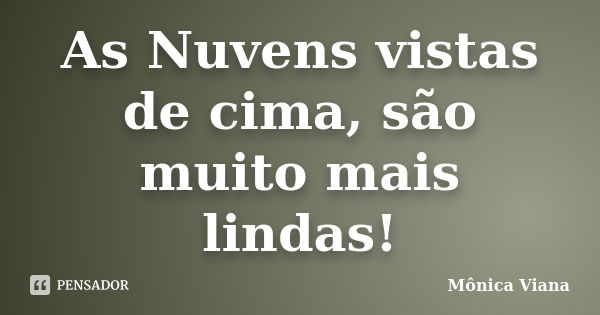 As Nuvens vistas de cima, são muito mais lindas!... Frase de Mônica Viana.