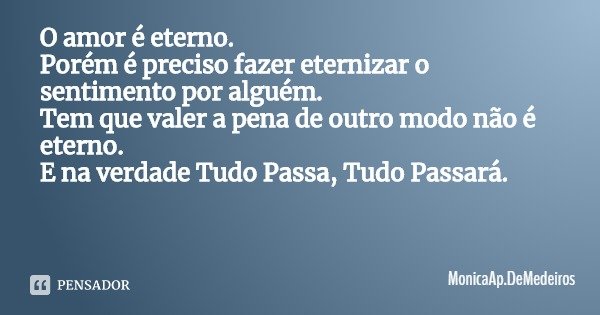 O amor é eterno.
Porém é preciso fazer eternizar o sentimento por alguém. Tem que valer a pena de outro modo não é eterno.
E na verdade Tudo Passa, Tudo Passará... Frase de MonicaAp.DeMedeiros.
