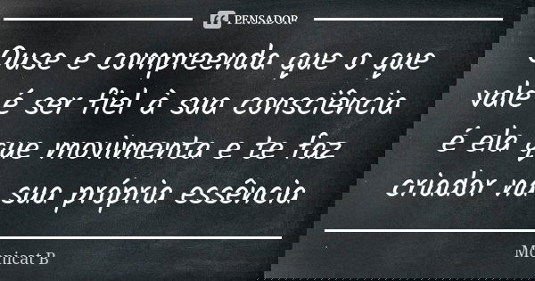 Ouse e compreenda que o que vale é ser fiel à sua consciência é ela que movimenta e te faz criador na sua própria essência... Frase de Monicat B.