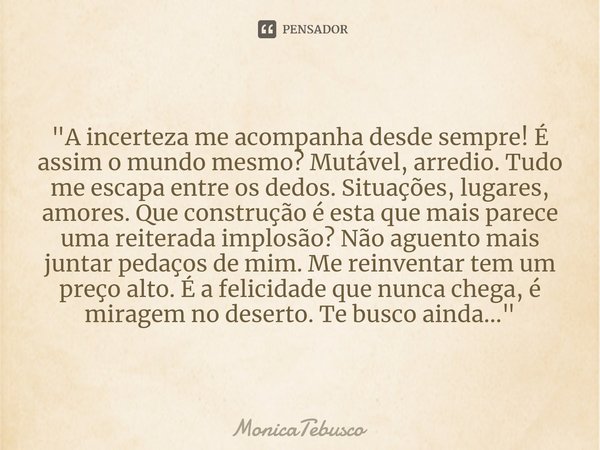 ⁠"A incerteza me acompanha desde sempre! É assim o mundo mesmo? Mutável, arredio. Tudo me escapa entre os dedos. Situações, lugares, amores. Que construção... Frase de MonicaTebusco.