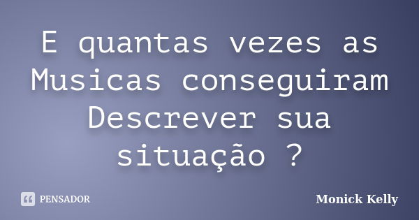 E quantas vezes as Musicas conseguiram Descrever sua situação ?... Frase de Monick Kelly.