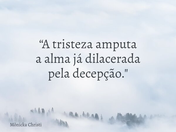 “A tristeza amputa a alma já dilacerada pela decepção."... Frase de Mônicka Christi.