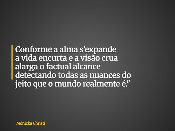Conforme a alma s'expande a vida encurta e a visão crua alarga o factual alcance detectando todas as nuances do jeito que o mundo realmente é."... Frase de Mônicka Christi.