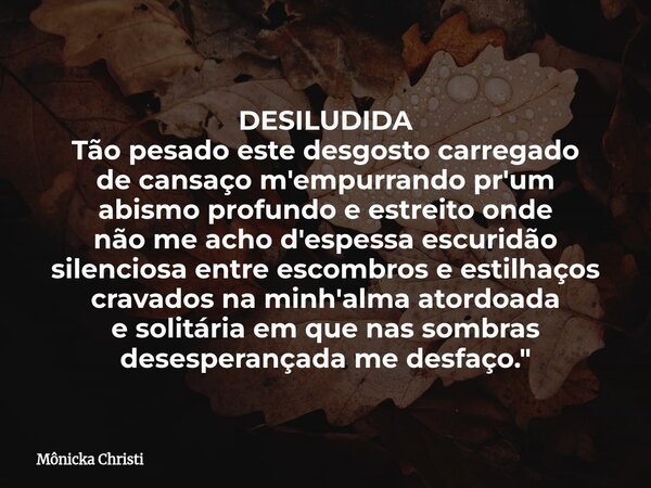 DESILUDIDA Tão pesado este desgosto carregado de cansaço m'empurrando pr'um abismo profundo e estreito onde não me acho d'espessa escuridão silenciosa entre esc... Frase de Mônicka Christi.