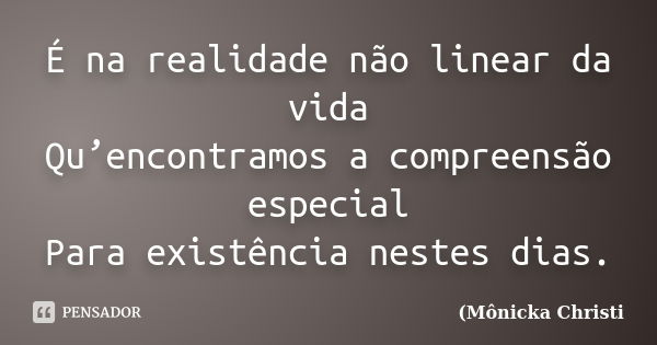 É na realidade não linear da vida Qu’encontramos a compreensão especial Para existência nestes dias.... Frase de Mônicka Christi.