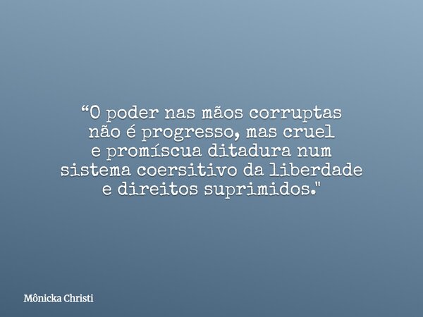 “O poder nas mãos corruptas não é progresso, mas cruel e promíscua ditadura num sistema coersitivo da liberdade e direitos suprimidos."... Frase de Mônicka Christi.