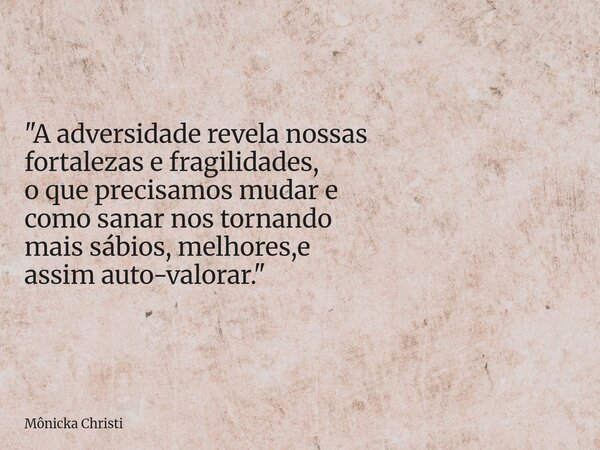 "A adversidade revela nossas fortalezas e fragilidades, o que precisamos mudar e como sanar nos tornando mais sábios, melhores,e assim auto-valorar."... Frase de Mônicka Christi.