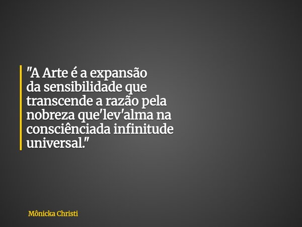 "A Arte é a expansão da sensibilidade que transcende a razão pela nobreza que'lev'alma na consciênciada infinitude universal."... Frase de Mônicka Christi.