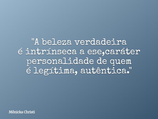 "A beleza verdadeira é intrínseca a ese,caráter personalidade de quem é legítima, autêntica."... Frase de Mônicka Christi.