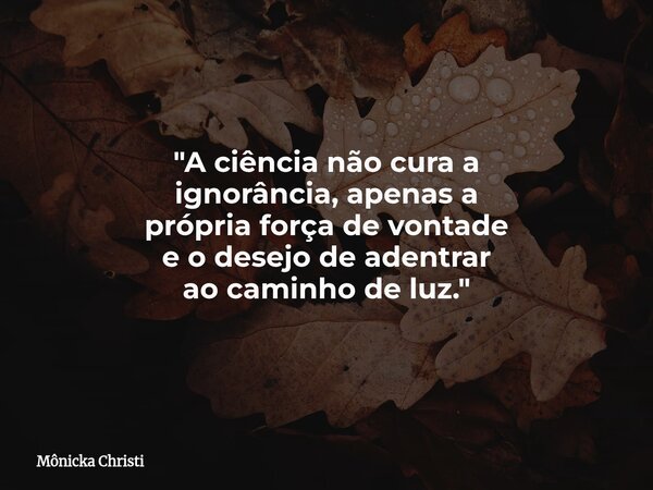 "A ciência não cura a ignorância, apenas a própria força de vontade e o desejo de adentrar ao caminho de luz."⁠... Frase de Mônicka Christi.