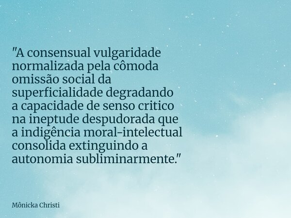 "A consensual vulgaridade normalizada pela cômoda omissão social da superficialidade degradando a capacidade desenso critico na ineptude despudorada que a ... Frase de Mônicka Christi.