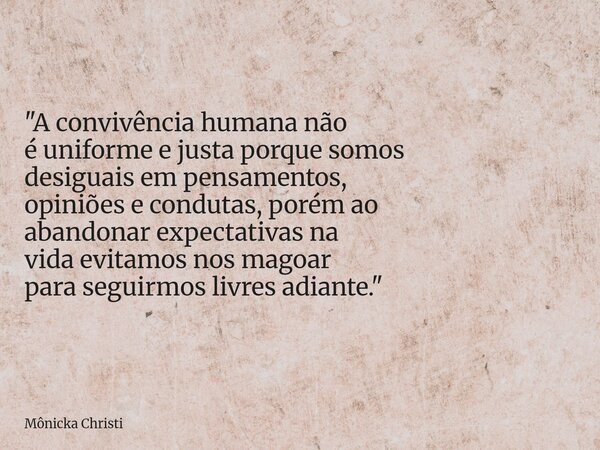 "A convivência humana não é uniforme e justa porque somos desiguais em pensamentos, opiniões e condutas, porém ao abandonar expectativas na vida evitamos n... Frase de Mônicka Christi.