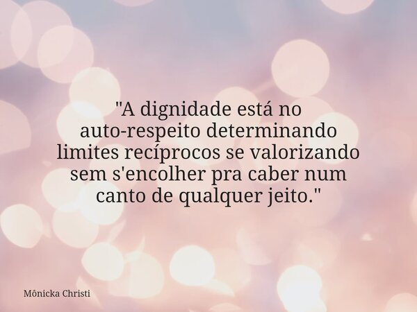 "A dignidade está no auto-respeito determinando limites recíprocos se valorizando sem s'encolher pra caber num canto de qualquer jeito."... Frase de Mônicka Christi.